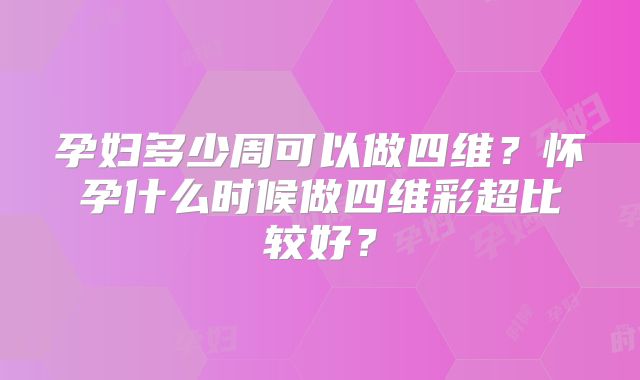 孕妇多少周可以做四维？怀孕什么时候做四维彩超比较好？