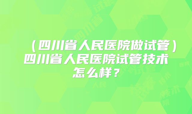 (四川省人民医院做试管)四川省人民医院试管技术怎么样?
