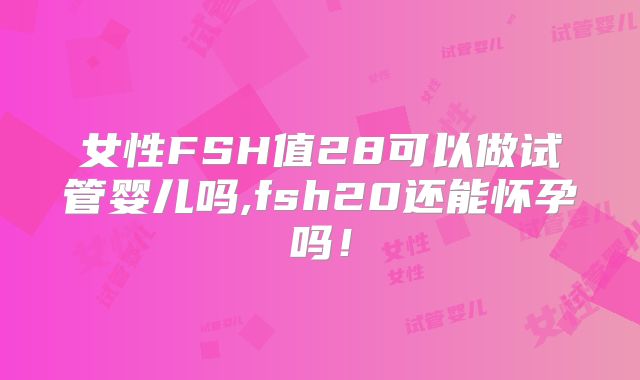 女性FSH值28可以做试管婴儿吗,fsh20还能怀孕吗!