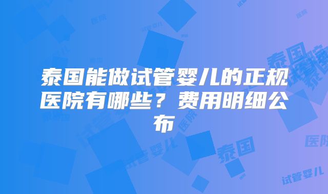 泰国能做试管婴儿的正规医院有哪些？费用明细公布