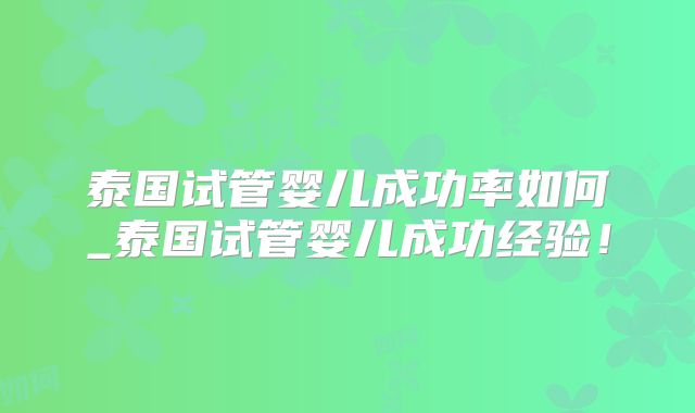 泰国试管婴儿成功率如何_泰国试管婴儿成功经验！