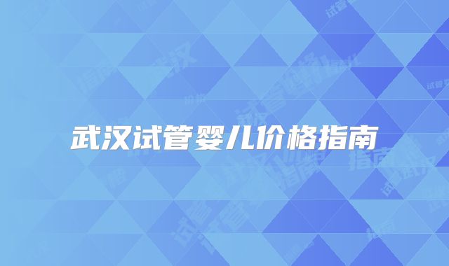 武汉试管婴儿价格指南