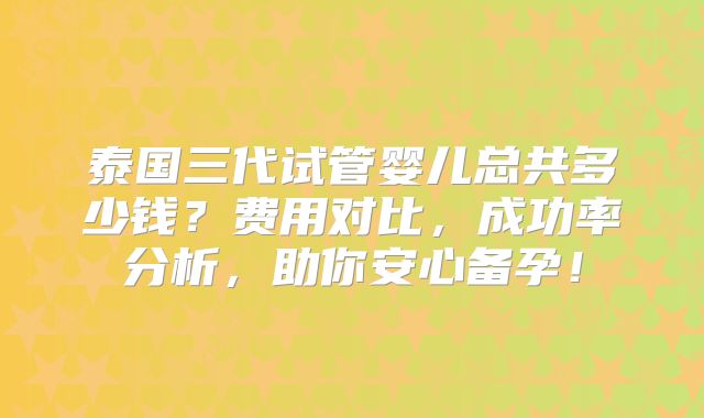 泰国三代试管婴儿总共多少钱？费用对比，成功率分析，助你安心备孕！