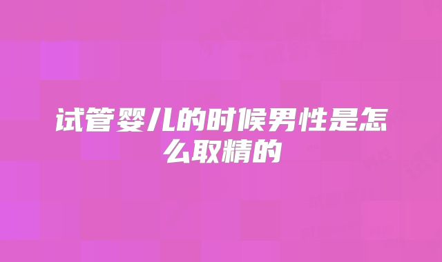 试管婴儿的时候男性是怎么取精的