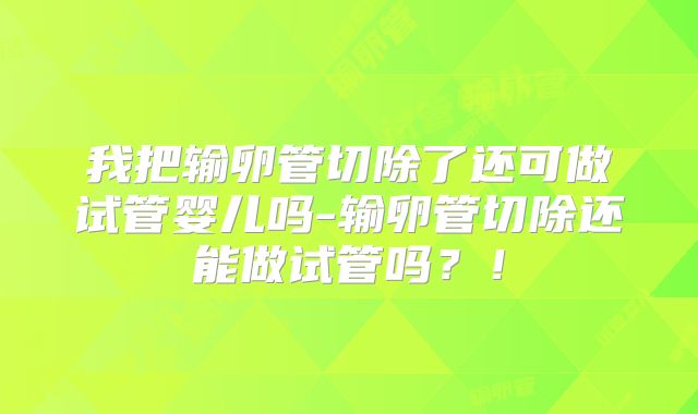 我把输卵管切除了还可做试管婴儿吗-输卵管切除还能做试管吗？！