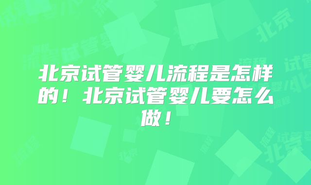 北京试管婴儿流程是怎样的!北京试管婴儿要怎么做!
