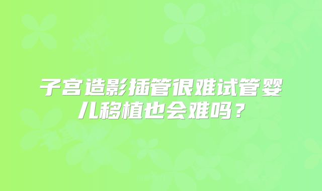 子宫造影插管很难试管婴儿移植也会难吗?