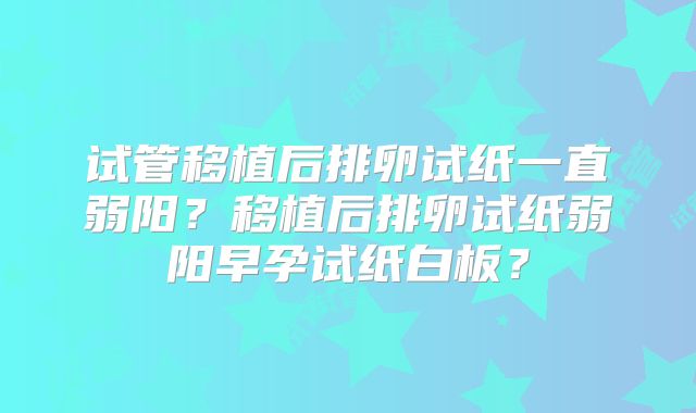 试管移植后排卵试纸一直弱阳?移植后排卵试纸弱阳早孕试纸白板?