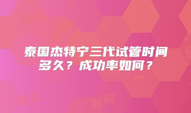 泰国杰特宁三代试管时间多久？成功率如何？