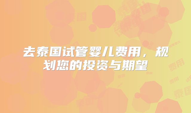 去泰国试管婴儿费用，规划您的投资与期望