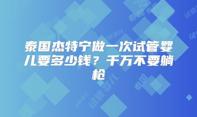 泰国杰特宁做一次试管婴儿要多少钱？千万不要躺枪