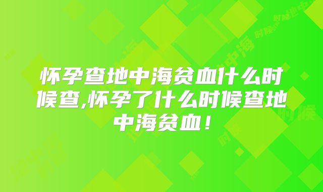 怀孕查地中海贫血什么时候查,怀孕了什么时候查地中海贫血！