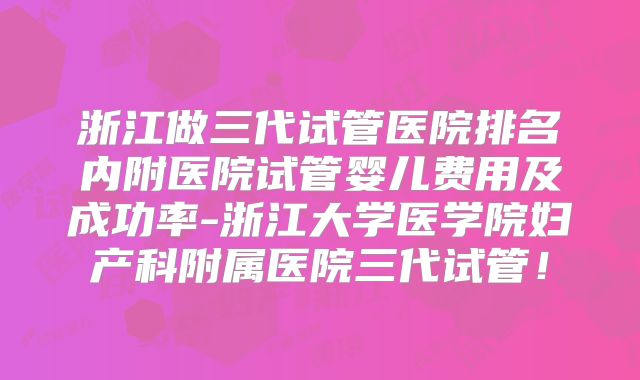 浙江做三代试管医院排名内附医院试管婴儿费用及成功率-浙江大学医学院妇产科附属医院三代试管！