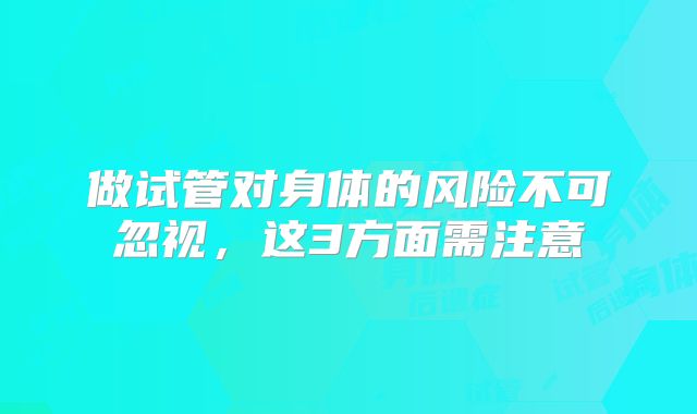 做试管对身体的风险不可忽视，这3方面需注意