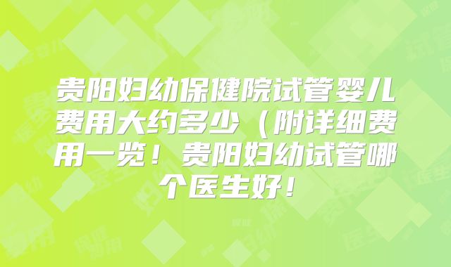 贵阳妇幼保健院试管婴儿费用大约多少（附详细费用一览！贵阳妇幼试管哪个医生好！