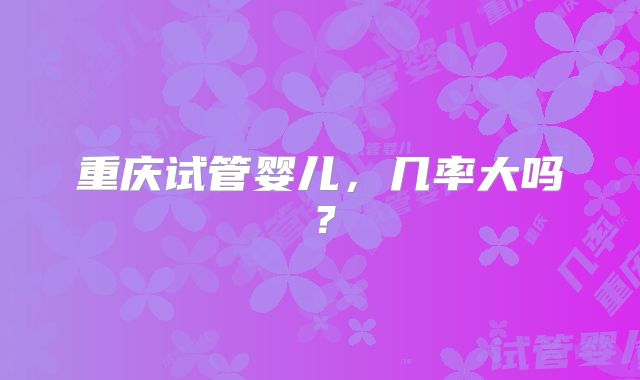 重庆试管婴儿，几率大吗？