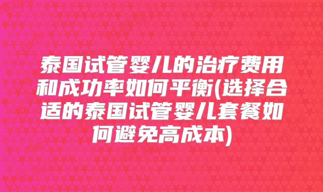 泰国试管婴儿的治疗费用和成功率如何平衡(选择合适的泰国试管婴儿套餐如何避免高成本)