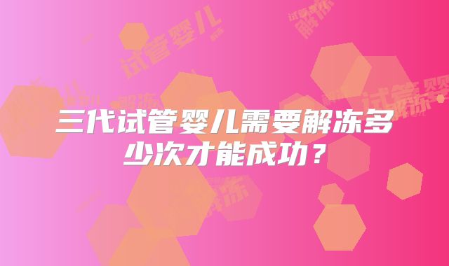 三代试管婴儿需要解冻多少次才能成功?