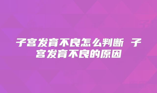子宫发育不良怎么判断 子宫发育不良的原因