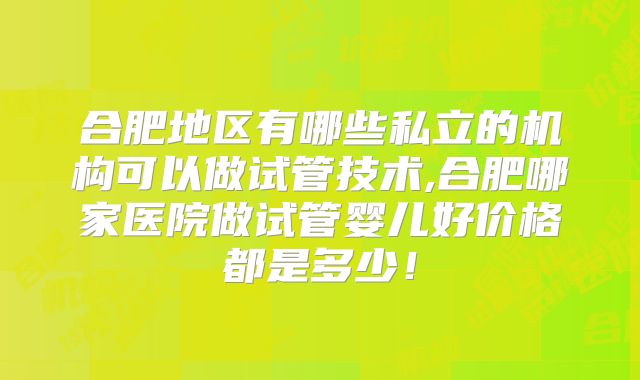 合肥地区有哪些私立的机构可以做试管技术,合肥哪家医院做试管婴儿好价格都是多少！