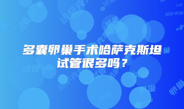 多囊卵巢手术哈萨克斯坦试管很多吗？