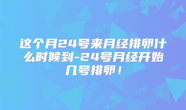 这个月24号来月经排卵什么时候到-24号月经开始几号排卵!
