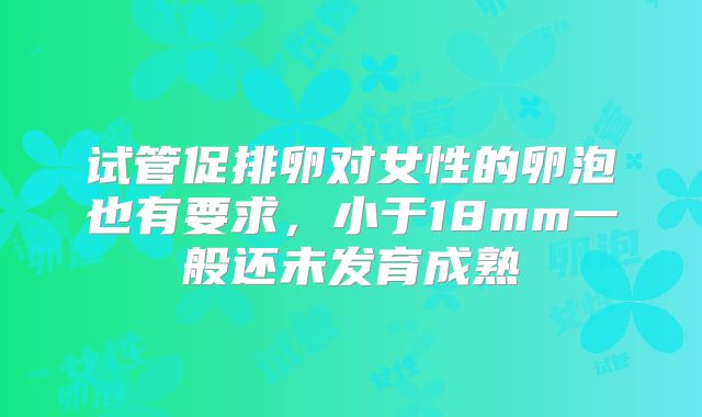 试管促排卵对女性的卵泡也有要求，小于18mm一般还未发育成熟