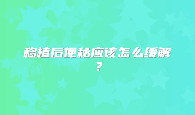 移植后便秘应该怎么缓解？