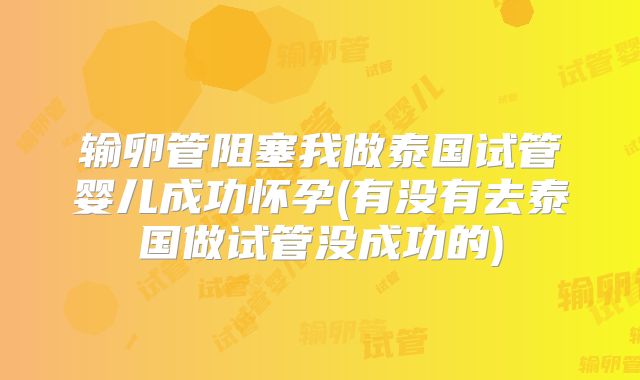 输卵管阻塞我做泰国试管婴儿成功怀孕(有没有去泰国做试管没成功的)