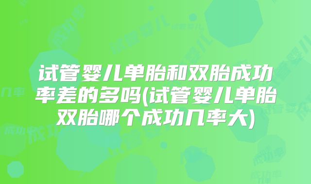 试管婴儿单胎和双胎成功率差的多吗(试管婴儿单胎双胎哪个成功几率大)