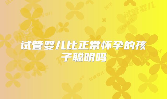 试管婴儿比正常怀孕的孩子聪明吗