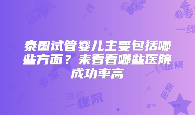 泰国试管婴儿主要包括哪些方面？来看看哪些医院成功率高