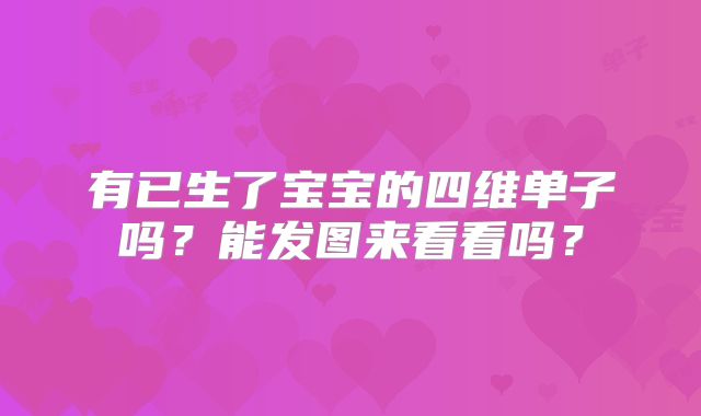 有已生了宝宝的四维单子吗？能发图来看看吗？