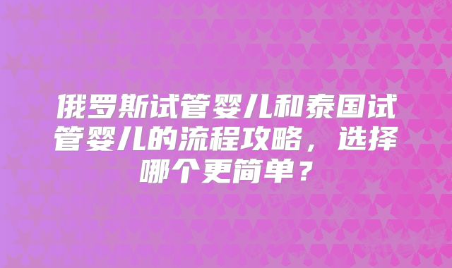 俄罗斯试管婴儿和泰国试管婴儿的流程攻略,选择哪个更简单?