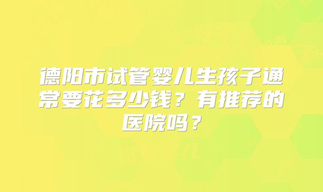德阳市试管婴儿生孩子通常要花多少钱？有推荐的医院吗？