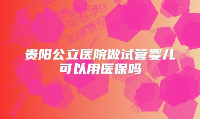 贵阳公立医院做试管婴儿可以用医保吗