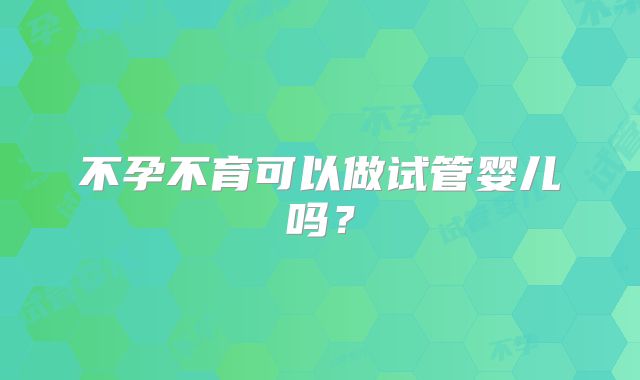 不孕不育可以做试管婴儿吗？