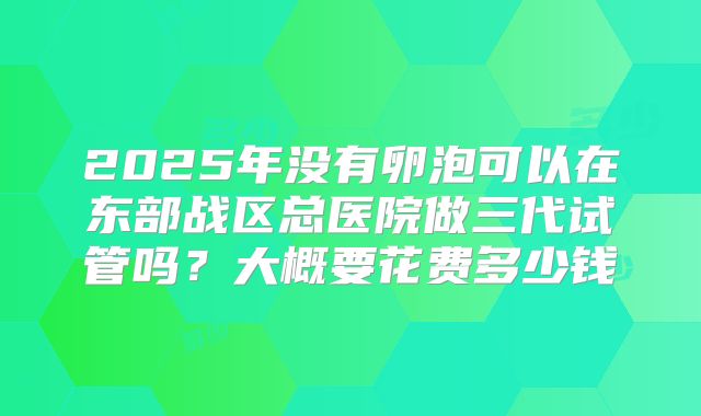2025年没有卵泡可以在东部战区总医院做三代试管吗？大概要花费多少钱