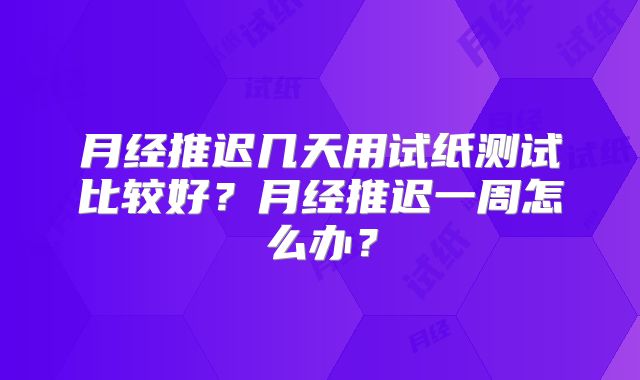 月经推迟几天用试纸测试比较好?月经推迟一周怎么办?