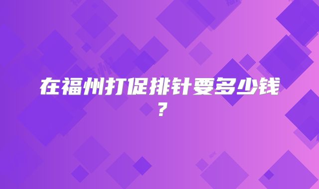 在福州打促排针要多少钱？