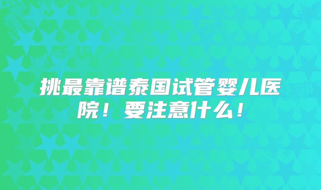 挑最靠谱泰国试管婴儿医院!要注意什么!