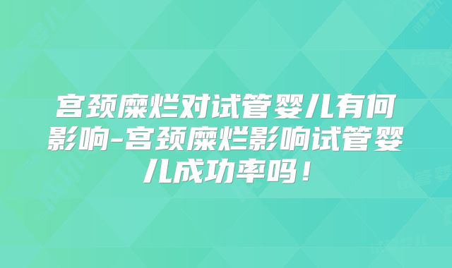 宫颈糜烂对试管婴儿有何影响-宫颈糜烂影响试管婴儿成功率吗！