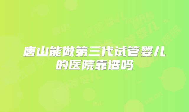 唐山能做第三代试管婴儿的医院靠谱吗