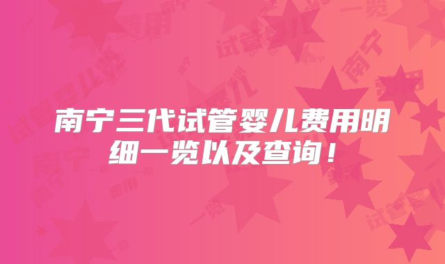 南宁三代试管婴儿费用明细一览以及查询！
