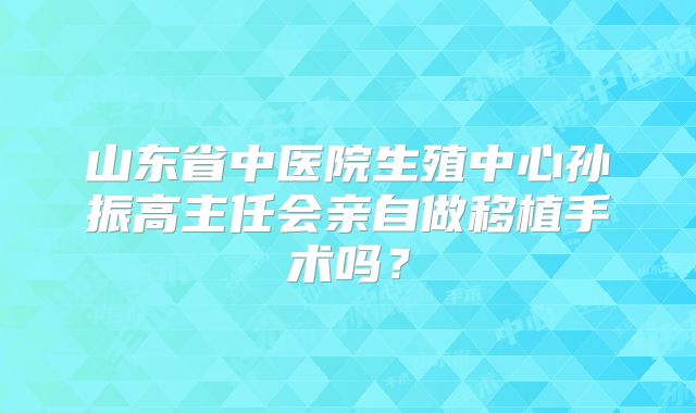 山东省中医院生殖中心孙振高主任会亲自做移植手术吗?