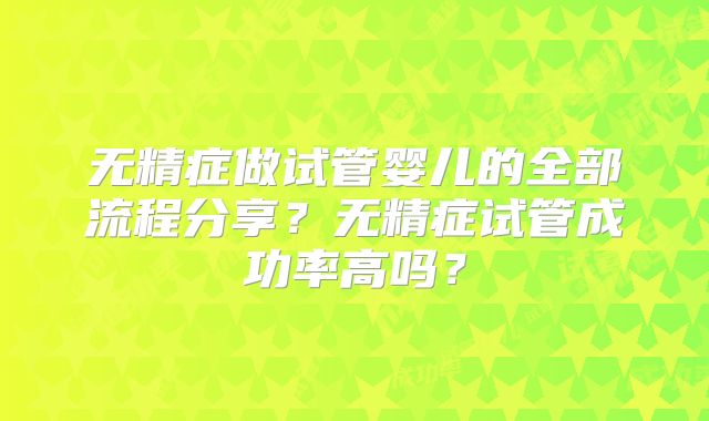 无精症做试管婴儿的全部流程分享？无精症试管成功率高吗？