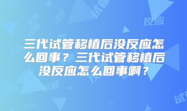 三代试管移植后没反应怎么回事?三代试管移植后没反应怎么回事啊?