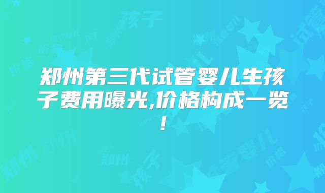 郑州第三代试管婴儿生孩子费用曝光,价格构成一览!