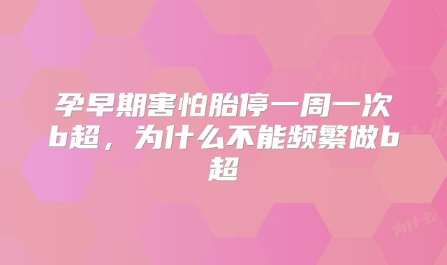 孕早期害怕胎停一周一次b超,为什么不能频繁做b超
