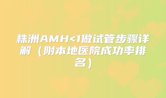 株洲AMH<1做试管步骤详解（附本地医院成功率排名）